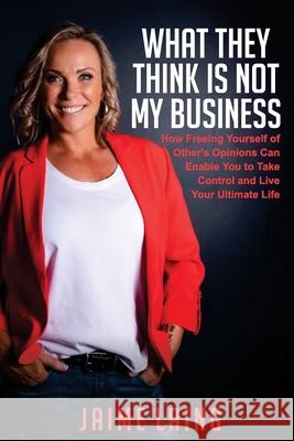 What They Think Is Not My Business: How Freeing Yourself of Other's Opinions Can Enable You to Take Control and Live Your Ultimate Life Jaime Laing 9781922597250 Jaime Laing