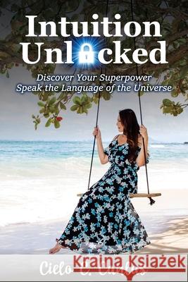 Intuition Unlocked: Discover Your Superpower Speak the Language of the Universe Cielo Canlas 9781922597311 Cielo Canlas