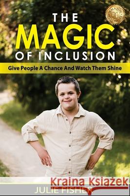 The Magic Of Inclusion: Give People A Chance And Watch Them Shine Julie Fisher 9781922597533