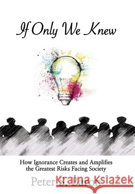 If Only We Knew: How Ignorance Creates and Amplifies the Greatest Risks Facing Society Peter Baron 9781922597939 Peter S. Baron