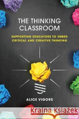 The Thinking Classroom: Supporting Educators to Embed Critical and Creative Thinking Alice Vigors 9781922607348 Amba Press