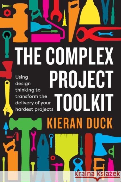 The Complex Project Toolkit: Using design thinking to transform the delivery of your hardest projects Kieran Duck 9781922611017 Major Street Publishing