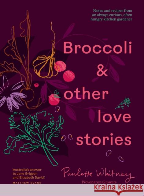 Broccoli & Other Love Stories: Notes and recipes from an always curious, often hungry kitchen gardener Paulette Whitney 9781922616876 Murdoch Books