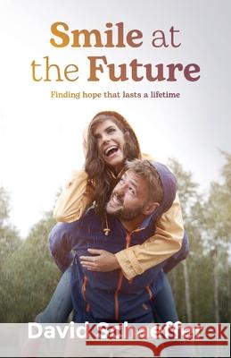 Smile at the Future: Finding hope that lasts a lifetime David Schaeffer 9781922628022