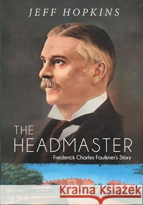 The Headmaster: Frederick Charles Faulkner's Story Jeff Hopkins 9781922628275 Moshpit Publishing