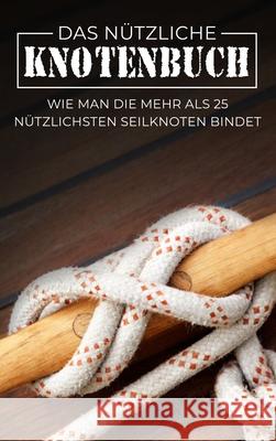 Das Nützliche Knotenbuch: Wie man die mehr als 25 nützlichsten Seilknoten bindet Sam Fury, Diana Mangoba, The Urban Writers 9781922649133 SF Nonfiction Books