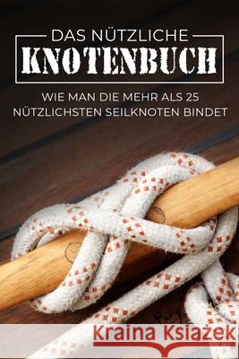 Das Nützliche Knotenbuch: Wie man die mehr als 25 nützlichsten Seilknoten bindet Sam Fury, Diana Mangoba, The Urban Writers 9781922649874 SF Nonfiction Books