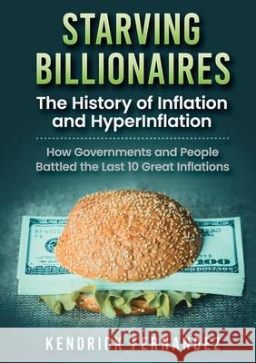 Starving Billionaires: The History of Inflation and HyperInflation: How Governments and People Battled the Last 10 Great Inflations Kendrick Fernandez 9781922659026 Kendrick Fernandez