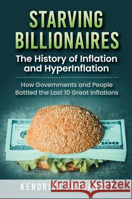 Starving Billionaires: The History of Inflation and HyperInflation: How Governments and People Battled the Last 10 Great Inflations: The Hist Kendrick Fernandez 9781922659033 Kendrick Fernandez