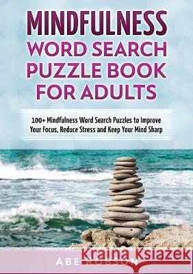 Mindfulness Word Search Puzzle Book for Adults: 100+ Mindfulness Word Search Puzzles to Improve Your Focus, Reduce Stress and Keep Your Mind Sharp (Th Robson, Abe 9781922659309 Abe Robson