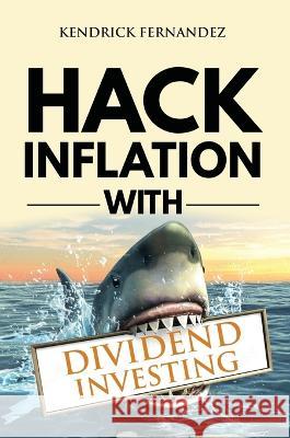 Hack Inflation with Dividend Investing: Profit from Inflation with a Powerful Dividend Investing Strategy that Generates Passive Income (Investing for Fernandez, Kendrick 9781922659613