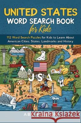 United States Word Search Book for Kids: 112 Word Search Puzzles for Kids to Learn About American Cities, States, Landmarks and History (Word Search f Robson, Abe 9781922659675 Abe Robson