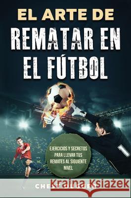 El Arte de Rematar en el Futbol: Ejercicios y secretos para llevar tus remates al siguiente nivel (Entrenamientos de Futbol) (Spanish Edition) Chest Dugger   9781922659781 Abiprod Pty Ltd