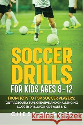 Soccer Drills for Kids Ages 8-12: From Tots to Top Soccer Players: Outrageously Fun, Creative and Challenging Soccer Drills for Kids Ages 8-12 Chest Dugger   9781922659859 Abiprod Pty Ltd