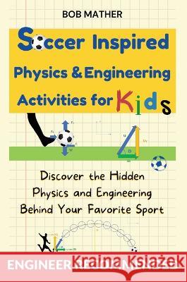 Soccer Inspired Physics & Engineering Activities for Kids: Discover the Hidden Physics and Engineering Behind Your Favorite Sport (Coding for Absolute Beginners) Bob Mather   9781922659873 Bob Mather