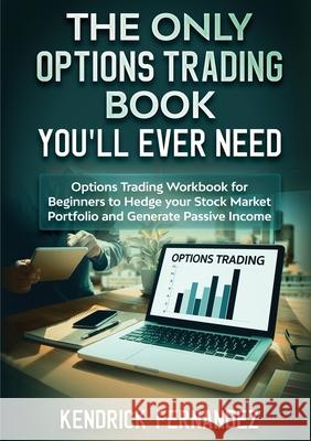 The Only Options Trading Book You Will Ever Need: Options Trading Workbook for Beginners to Hedge Your Stock Market Portfolio and Generate Income Kendrick Fernandez 9781922659903