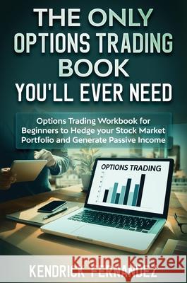 The Only Options Trading Book You Will Ever Need: Options Trading Workbook for Beginners to Hedge Your Stock Market Portfolio and Generate Income Kendrick Fernandez 9781922659910