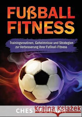 Fussball-Fitness: Trainingsroutinen, Geheimnisse und Strategien zur Verbesserung Ihrer Fussball-Fitness (German Edition) Chest Dugger   9781922659958 Abiprod Pty Ltd