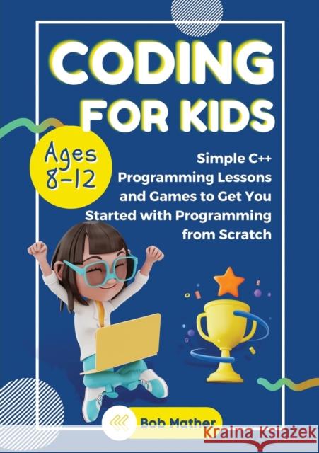 Coding for Kids Ages 8-12: Simple C++ Programming Lessons and Get You Started With Programming from Scratch (Coding for Absolute Beginners) Bob Mather 9781922659996