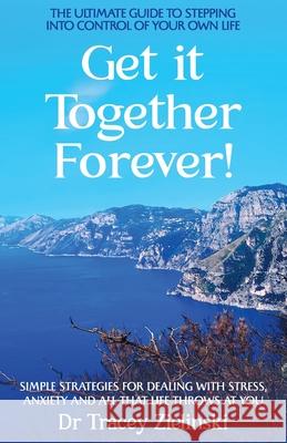Get It Together Forever: The Ultimate Guide To Stepping Into Control Of Your Own Life Tracey Zielinski 9781922714114