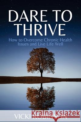 Dare to Thrive: How to Overcome Chronic Health Issues and Live Life Well Vicki Robinson 9781922714527 Vicki Robinson