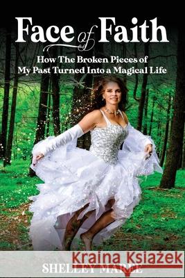 Face of Faith: How The Broken Pieces of My Past Turned Into a Magical Life Shelley Maree 9781922714732