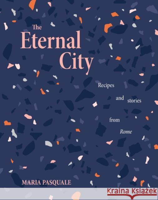 The Eternal City: Recipes + stories from Rome Maria Pasquale 9781922754271