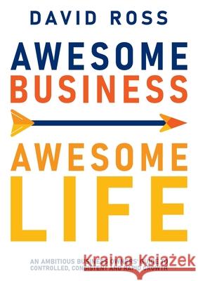 Awesome Business Awesome Life: An ambitious business owners' guide to controlled, consistent and rapid growth David Ross 9781922764003 Direction Business Services Pty Ltd
