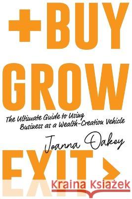 Buy, Grow, Exit: The ultimate guide to using business as a wealth-creation vehicle Joanna Oakey 9781922764058 Aspect Legal Pty Ltd