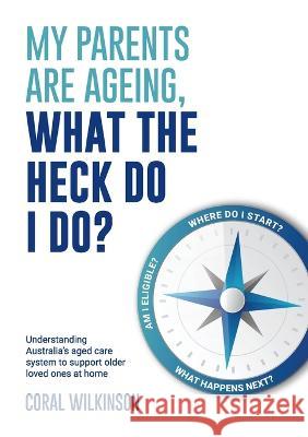 My Parents Are Ageing, What The Heck Do I Do?: Understanding Australia's aged care system to support older loved ones at home Coral Wilkinson   9781922764263 See Me Aged Care Consulting Pty Ltd