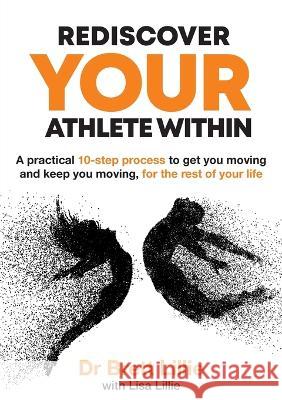 Rediscover Your Athlete Within: A practical 10-step process to get you moving and keep you moving, for the rest of your life Brett Lillie 9781922764836 Centred Health Pty Ltd