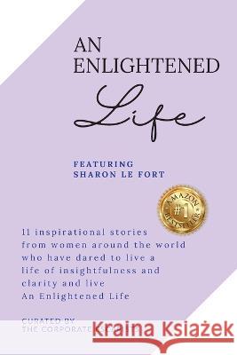 An Enlightened Life: 11 Inspirational Stories From Women Around The World Who Have Dared To Live A Life of Insightfulness And Clarity And Live An Enlightened Life Sharon Le Fort   9781922773753 Le Fort Consultancy Service