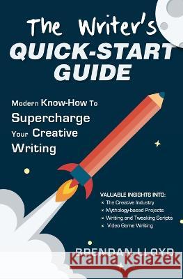 The Writer's Quick-Start Guide: Modern Know-How To Supercharge Your Creative Writing Brendan Lloyd 9781922788306