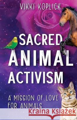 Sacred Animal Activism: A mission of love for animals Vikki Koplick 9781922788658 Vivid Publishing