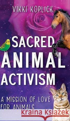Sacred Animal Activism: A mission of love for animals Vikki Koplick 9781922788665 Vivid Publishing