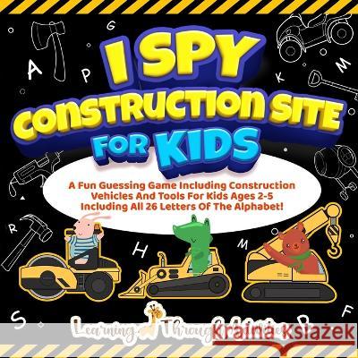 I Spy Construction Site For Kids: A Fun Guessing Game Including Construction Vehicles And Tools For Kids Ages 2-5 Including All 26 Letters Of The Alph Gibbs, Charlotte 9781922805232 Brock Way