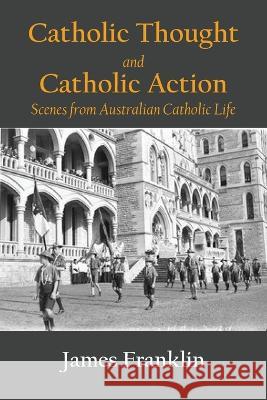 Catholic Thought and Catholic Action: Scenes from Australian Catholic Life James Franklin 9781922815361 Connor Court Publishing Pty Ltd