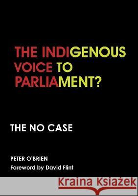 The Indigenous Voice to Parliament? the No Case Peter O'Brien David Flint 9781922815477