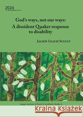 God's ways, not our ways: A dissident Quaker response to disability Jackie Leach Scully 9781922830760