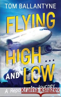 Flying High... and Low: A Reporter's Journey Tom Ballantyne 9781922913890 Aurora House