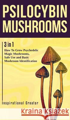 Psilocybin Mushrooms: 3 in 1: How to Grow Psychedelic Magic Mushrooms, Safe Use, and Basic Mushroom Identification Bil Harret 9781922940025 Inspirational Creator