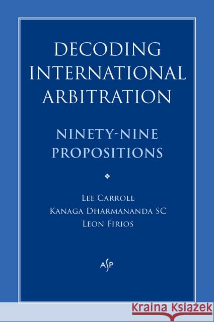 Decoding International Arbitration: Ninety-Nine Propositions Kanaga Dharmananda Lee Carroll Leon Firios 9781922952004