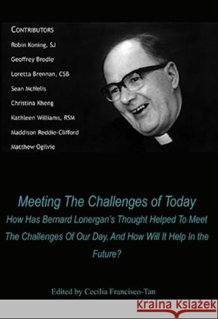 Meeting The Challenges of Today: How Has Bernard Lonergan's Thought Helped To Meet The Challenges Of Our Day, And How Will It Help In the Future? Cecilia Francisco-Tan 9781923006256