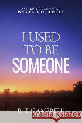 I Used to be Someone: A Collection of Poetry Inspired by Rural Australia B T Campbell   9781923008021 B.T. Campbell