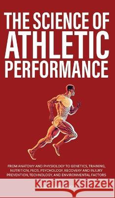 The Science of Athletic Performance: From Anatomy and Physiology to Genetics, Training, Nutrition, PEDs, Psychology, Recovery and Injury Prevention, Technology, and Environmental Factors Hadley Mannings   9781923045231 Book Bound Studios