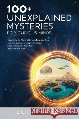 100+ Unexplained Mysteries for Curious Minds: Unraveling the World's Greatest Enigmas, from Lost Civilizations to Cryptic Creatures, Alien Encounters, Time Travel Mysteries, and More Luke Marsh   9781923045569 Book Bound Studios