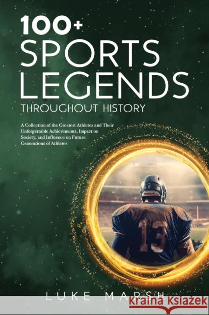 100+ Sports Legends Throughout History: A Collection of the Greatest Athletes and Their Unforgettable Achievements, Impact on Society, and Influence on Future Generations of Athletes Luke Marsh   9781923045590 Book Bound Studios