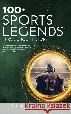 100+ Sports Legends Throughout History: A Collection of the Greatest Athletes and Their Unforgettable Achievements, Impact on Society, and Influence on Future Generations of Athletes Luke Marsh   9781923045606 Book Bound Studios