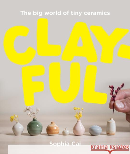 Clayful: The big world of tiny ceramics Sophia Cai 9781923049512