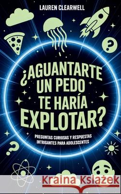 ?Aguantarte un pedo te har?a explotar?: Preguntas curiosas y respuestas intrigantes para adolescentes Lauren Clearwell 9781923108790 Upgraded Publishing